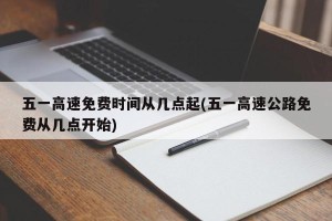 五一高速免费时间从几点起(五一高速公路免费从几点开始)