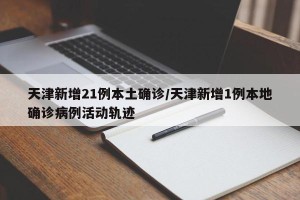 天津新增21例本土确诊/天津新增1例本地确诊病例活动轨迹