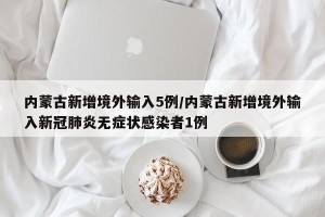 内蒙古新增境外输入5例/内蒙古新增境外输入新冠肺炎无症状感染者1例