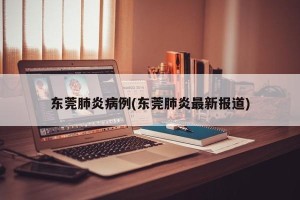 东莞肺炎病例(东莞肺炎最新报道)
