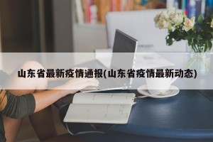 山东省最新疫情通报(山东省疫情最新动态)