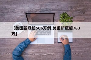 【美国新冠超566万例,美国新冠超783万】