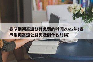 春节期间高速公路免费的时间2022年(春节期间高速公路免费到什么时候)