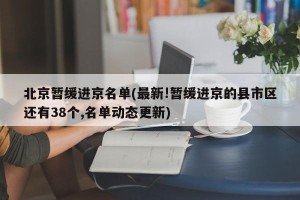 北京暂缓进京名单(最新!暂缓进京的县市区还有38个,名单动态更新)