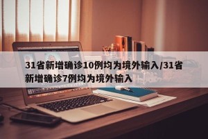 31省新增确诊10例均为境外输入/31省新增确诊7例均为境外输入
