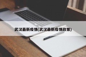 武汉最新疫情(武汉最新疫情政策)