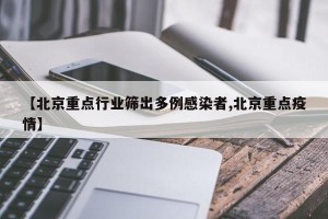 【北京重点行业筛出多例感染者,北京重点疫情】