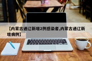【内蒙古通辽新增2例感染者,内蒙古通辽新增病例】