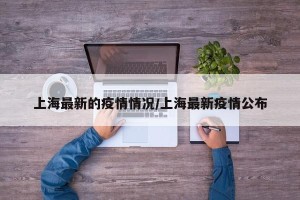 上海最新的疫情情况/上海最新疫情公布