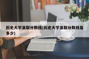 历史大学录取分数线(历史大学录取分数线是多少)