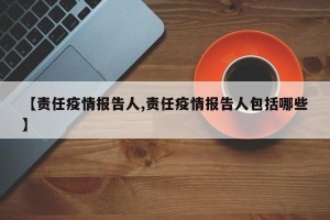【责任疫情报告人,责任疫情报告人包括哪些】