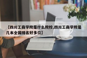 【四川工商学院是什么院校,四川工商学院是几本全国排名好多位】