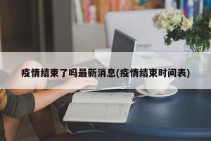 疫情结束了吗最新消息(疫情结束时间表)