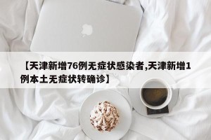 【天津新增76例无症状感染者,天津新增1例本土无症状转确诊】