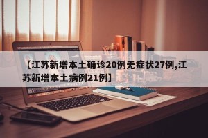 【江苏新增本土确诊20例无症状27例,江苏新增本土病例21例】