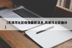 【天津河北区疫情最新消息,天津河北区确诊】