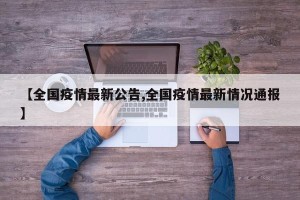 【全国疫情最新公告,全国疫情最新情况通报】