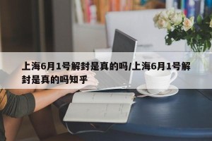 上海6月1号解封是真的吗/上海6月1号解封是真的吗知乎