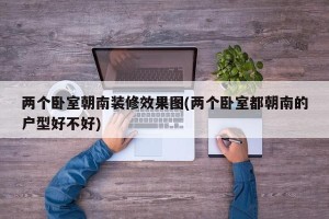 两个卧室朝南装修效果图(两个卧室都朝南的户型好不好)