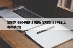 深圳新增60例确诊病例(深圳新增6例本土确诊病例)