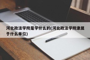 河北政法学院是学什么的(河北政法学院隶属于什么单位)