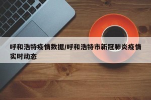 呼和浩特疫情数据/呼和浩特市新冠肺炎疫情实时动态