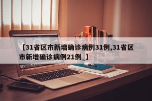 【31省区市新增确诊病例31例,31省区市新增确诊病例21例_】