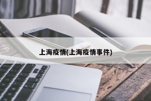 上海疫情(上海疫情事件)