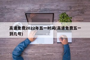 高速免费2022年五一时间(高速免费五一到几号)