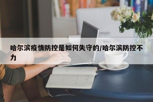 哈尔滨疫情防控是如何失守的/哈尔滨防控不力