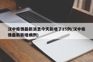 汉中疫情最新消息今天新增了15例(汉中疫情最新新增病例)