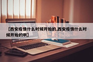 【西安疫情什么时候开始的,西安疫情什么时候开始的啊】