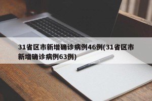 31省区市新增确诊病例46例(31省区市新增确诊病例63例)