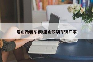 唐山改装车辆/唐山改装车辆厂家