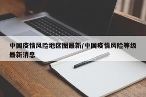 中国疫情风险地区图最新/中国疫情风险等级最新消息
