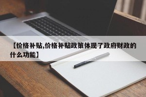 【价格补贴,价格补贴政策体现了政府财政的什么功能】