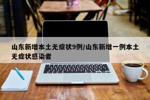 山东新增本土无症状9例/山东新增一例本土无症状感染者