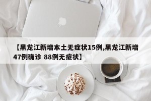【黑龙江新增本土无症状15例,黑龙江新增47例确诊 88例无症状】
