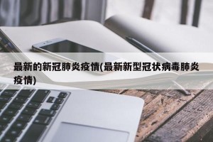 最新的新冠肺炎疫情(最新新型冠状病毒肺炎疫情)