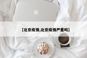 【北京疫情,北京疫情严重吗】