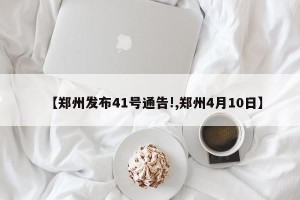 【郑州发布41号通告!,郑州4月10日】