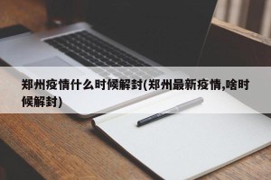 郑州疫情什么时候解封(郑州最新疫情,啥时候解封)