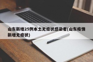 山东新增25例本土无症状感染者(山东疫情新增无症状)