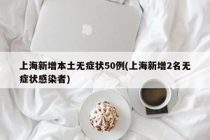 上海新增本土无症状50例(上海新增2名无症状感染者)