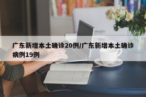 广东新增本土确诊20例/广东新增本土确诊病例19例