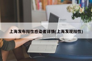上海发布阳性感染者详情(上海发现阳性)