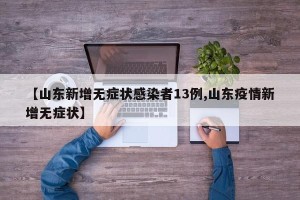 【山东新增无症状感染者13例,山东疫情新增无症状】