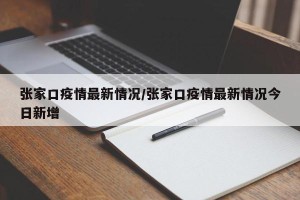 张家口疫情最新情况/张家口疫情最新情况今日新增