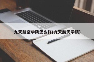 九天航空学院怎么样(九天航天学院)