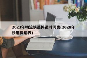 2023年物流快递停运时间表(2028年快递停运表)